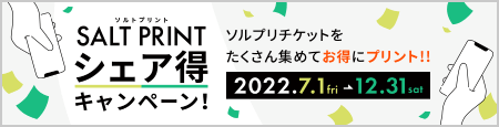 SALT PRINT（ソルトプリント）シェア得キャンペーン！ソルプリチケットをたくさん集めてお得にプリント！！ 2022.7.1fri→12.31sat